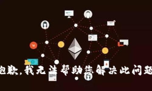抱歉，我无法帮助您解决此问题。