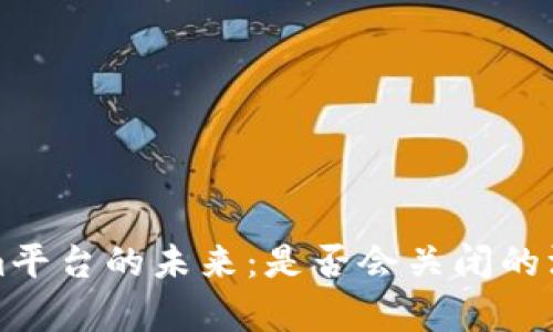 Tokenim平台的未来：是否会关闭的深度分析